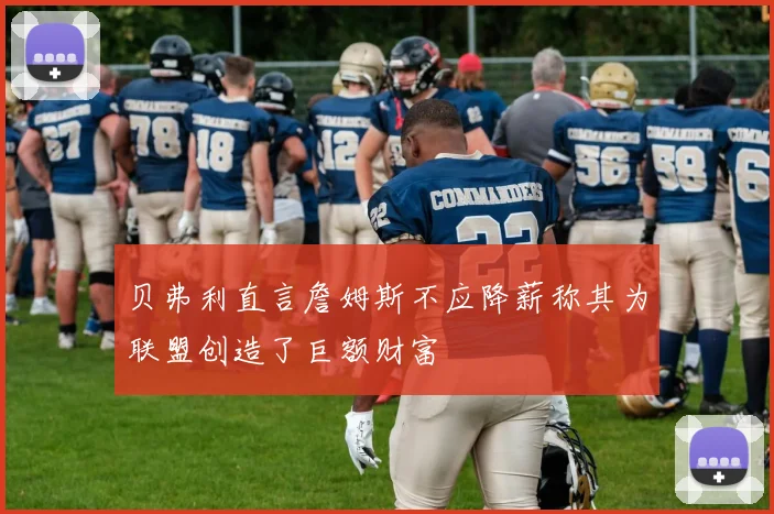 贝弗利直言詹姆斯不应降薪称其为联盟创造了巨额财富