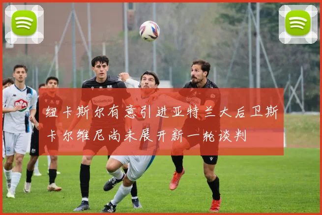 纽卡斯尔有意引进亚特兰大后卫斯卡尔维尼尚未展开新一轮谈判