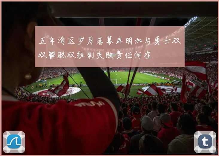 五年湾区岁月落幕库明加与勇士双双解脱双轨制失败责任何在