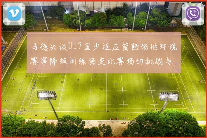 马德兴谈U17国少适应简陋场地环境赛事降级训练场变比赛场的挑战与应对