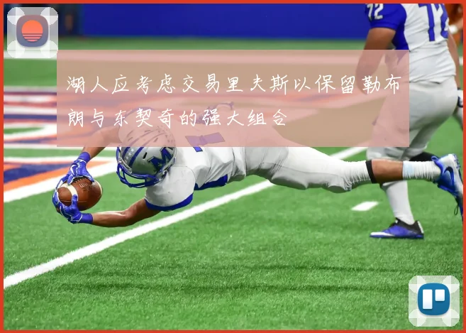 湖人应考虑交易里夫斯以保留勒布朗与东契奇的强大组合