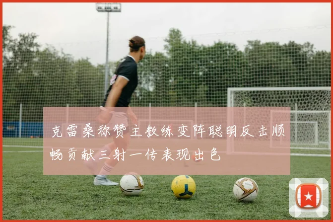 克雷桑称赞主教练变阵聪明反击顺畅贡献三射一传表现出色