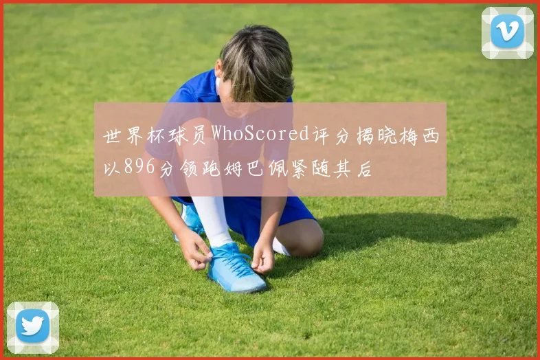 世界杯球员WhoScored评分揭晓梅西以896分领跑姆巴佩紧随其后